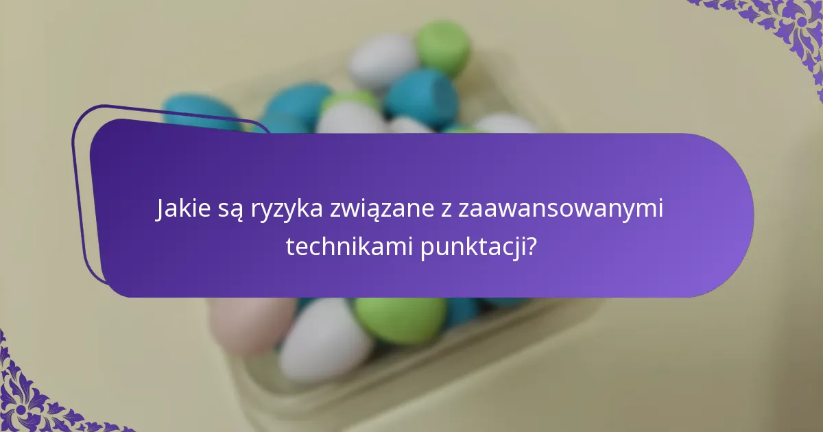 Jakie są ryzyka związane z zaawansowanymi technikami punktacji?